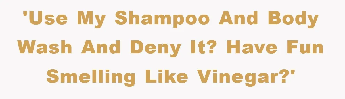 'Use my shampoo and body wash and deny it? Have fun smelling like vinegar?'