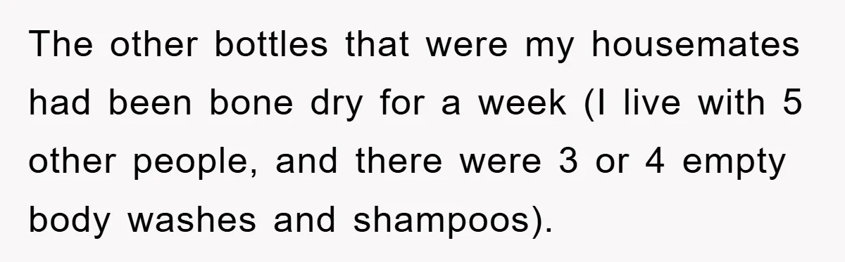 The other bottles that were my housemates had been bone dry for a week (I live with 5 other people, and there were 3 or 4 empty body washes and...