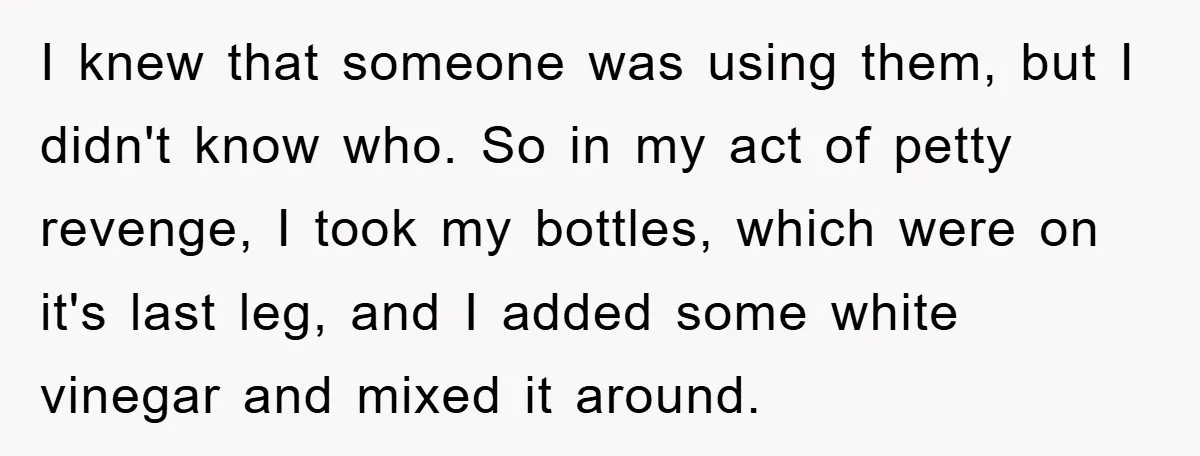 I knew that someone was using them, but I didn't know who. So in my act of petty revenge, I took my bottles, which were on it's last leg, and...