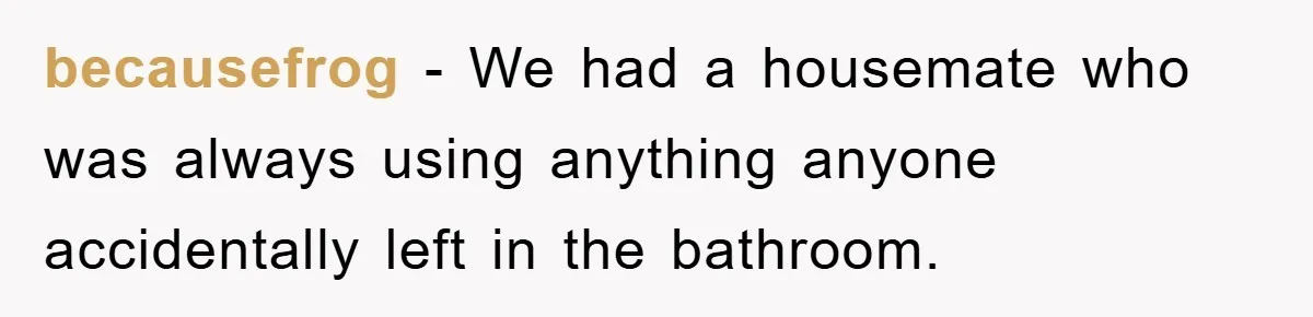 becausefrog − We had a housemate who was always using anything anyone accidentally left in the bathroom.
