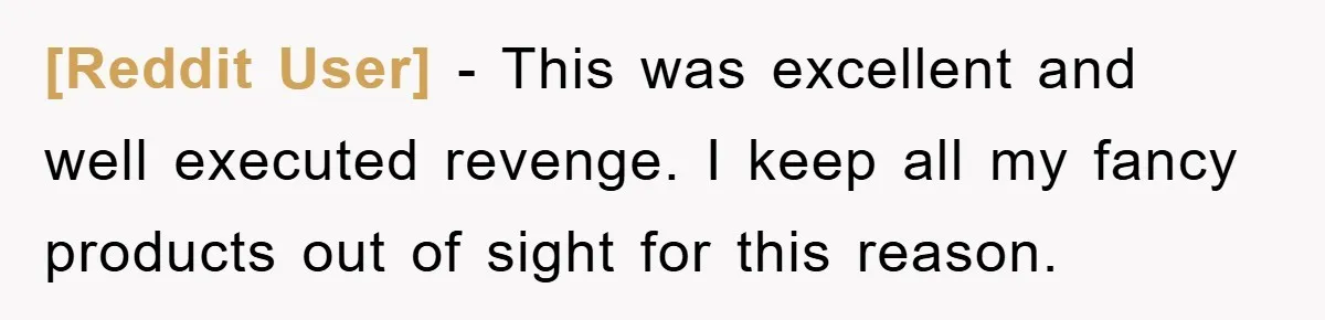 [Reddit User] − This was excellent and well executed revenge. I keep all my fancy products out of sight for this reason.