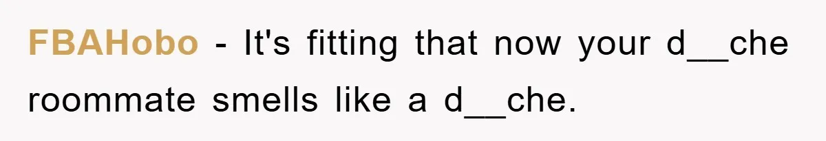 FBAHobo − It's fitting that now your d__che roommate smells like a d__che.