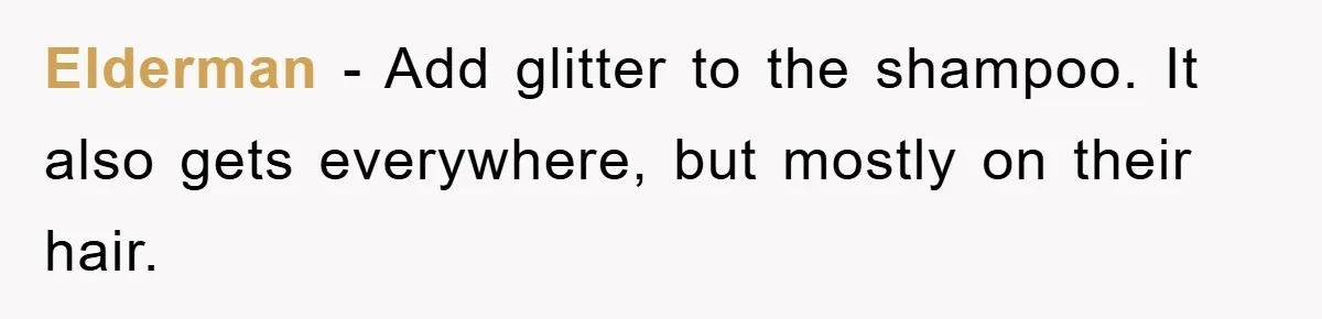 Elderman − Add glitter to the shampoo. It also gets everywhere, but mostly on their hair.