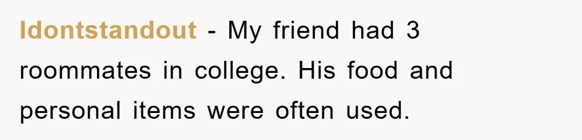 Idontstandout − My friend had 3 roommates in college. His food and personal items were often used.