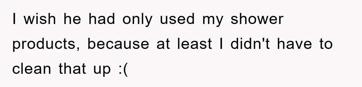 I wish he had only used my shower products, because at least I didn't have to clean that up :(