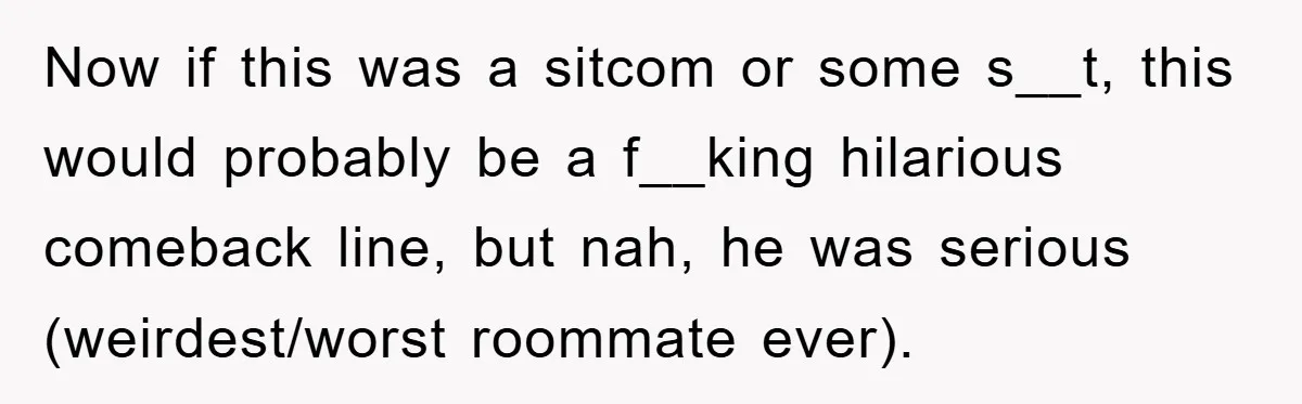 Now if this was a sitcom or some s__t, this would probably be a f__king hilarious comeback line, but nah, he was serious (weirdest/worst roommate ever).