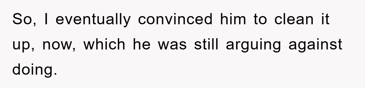 So, I eventually convinced him to clean it up, now, which he was still arguing against doing.