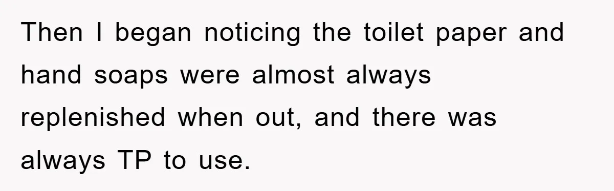 Then I began noticing the toilet paper and hand soaps were almost always replenished when out, and there was always TP to use.
