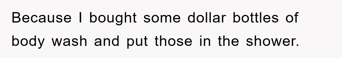 Because I bought some dollar bottles of body wash and put those in the shower.