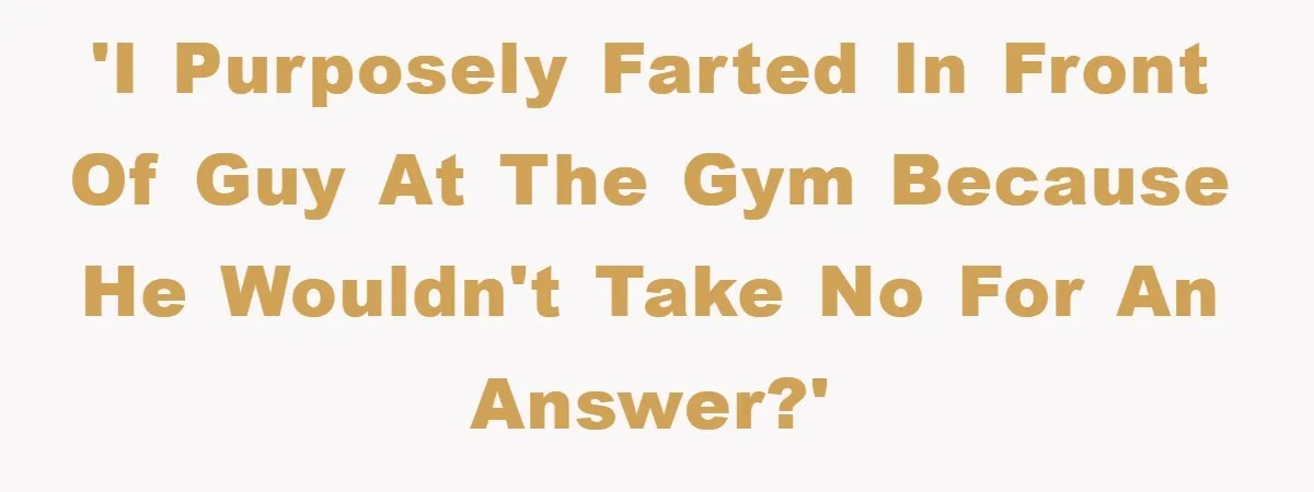'I purposely farted in front of guy at the gym because he wouldn't take no for an answer?'