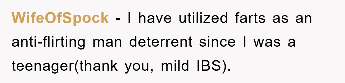 WifeOfSpock − I have utilized farts as an anti-flirting man deterrent since I was a teenager(thank you, mild IBS).