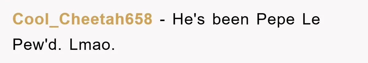 Cool_Cheetah658 − He's been Pepe Le Pew'd. Lmao.