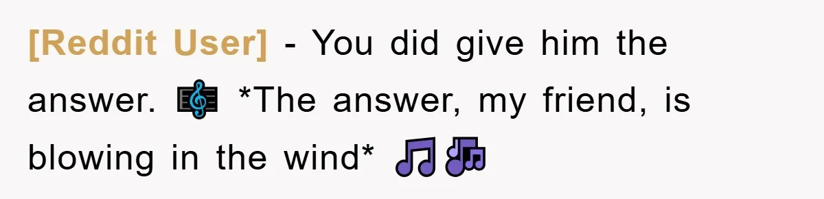 [Reddit User] − You did give him the answer. 🎼 *The answer, my friend, is blowing in the wind* 🎵🎶
