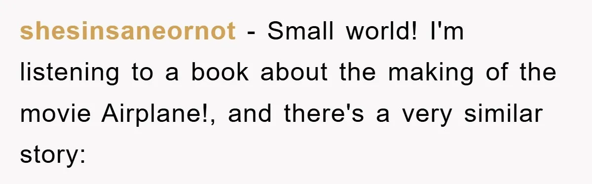 shesinsaneornot − Small world! I'm listening to a book about the making of the movie Airplane!, and there's a very similar story: