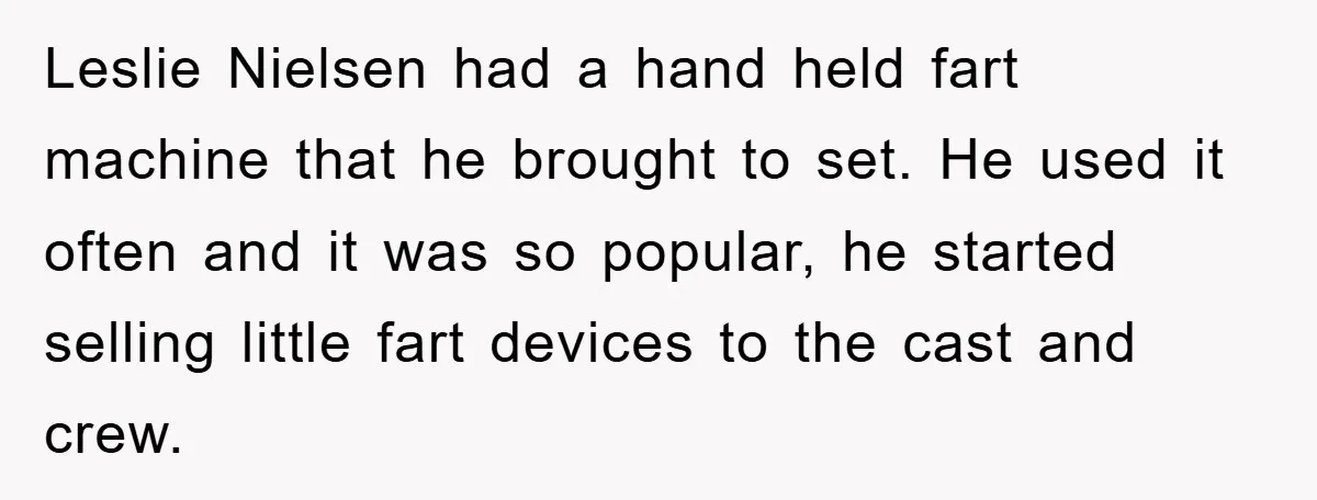 Leslie Nielsen had a hand held fart machine that he brought to set. He used it often and it was so popular, he started selling little fart devices to the...