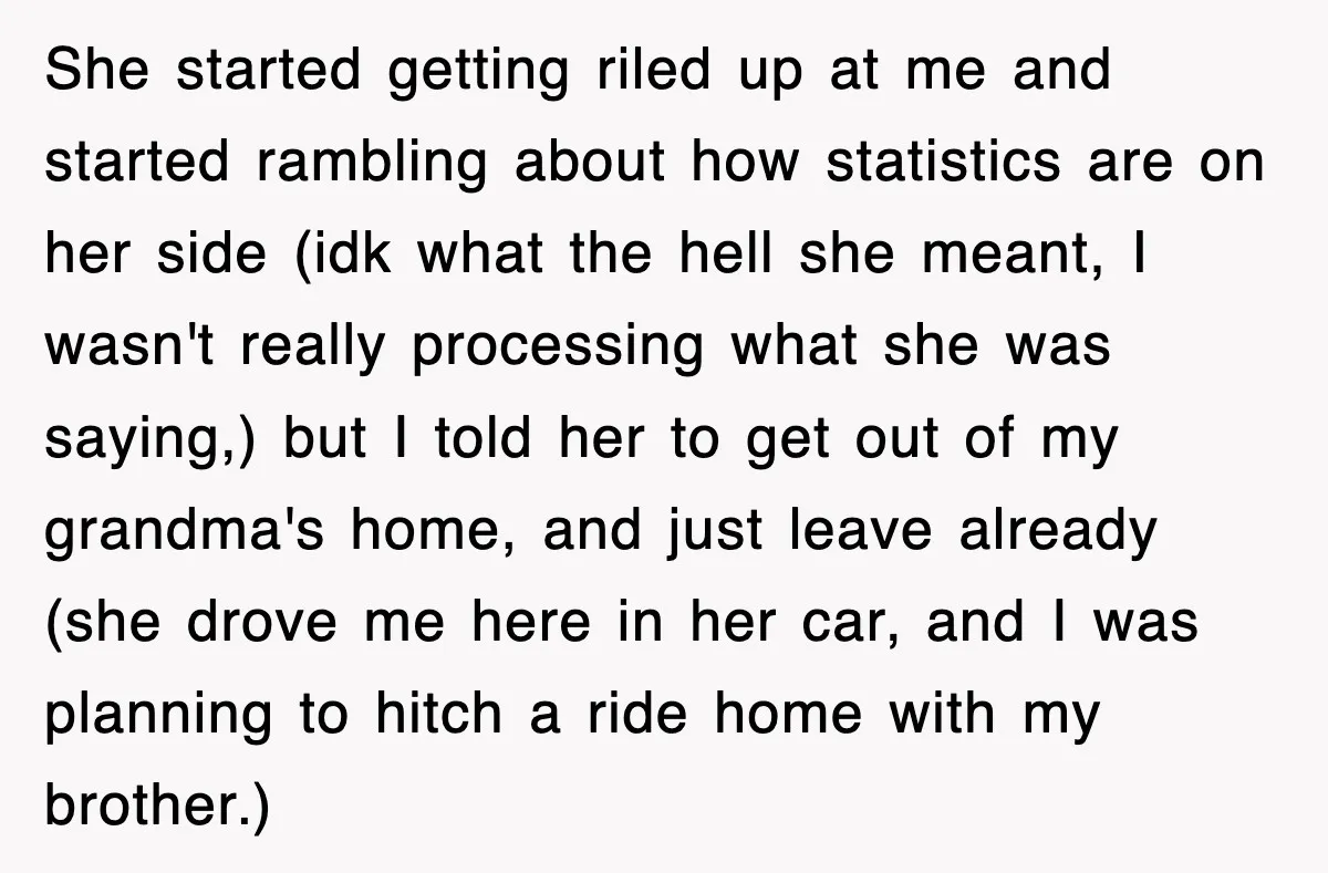 She started getting riled up at me and started rambling about how statistics are on her side (idk what the hell she meant, I wasn't really processing what she was...