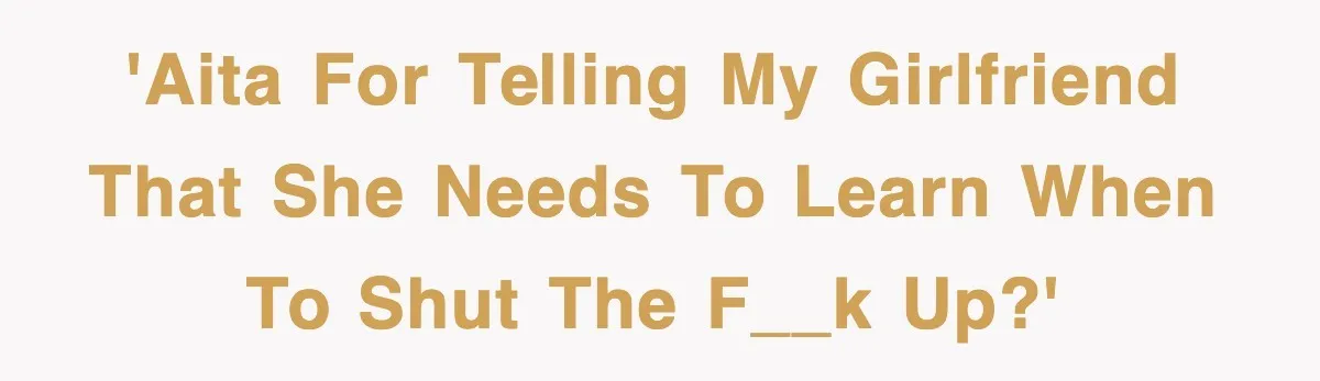 'AITA for telling my girlfriend that she needs to learn when to shut the f__k up?'