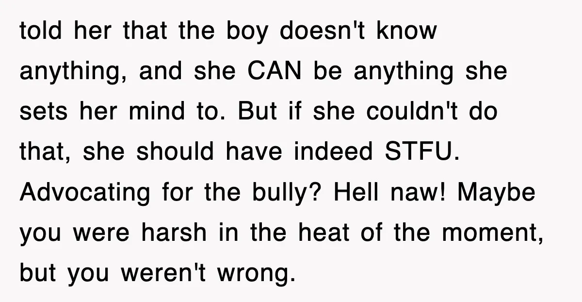told her that the boy doesn't know anything, and she CAN be anything she sets her mind to. But if she couldn't do that, she should have indeed STFU. Advocating...