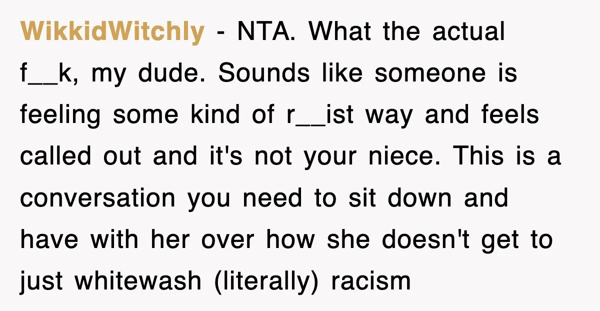 WikkidWitchly − NTA. What the actual f__k, my dude. Sounds like someone is feeling some kind of r__ist way and feels called out and it's not your niece. This is...