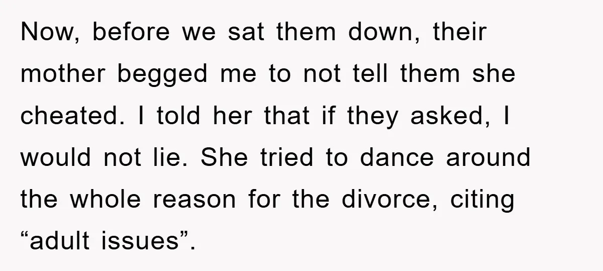 Now, before we sat them down, their mother begged me to not tell them she cheated. I told her that if they asked, I would not lie. She tried to...