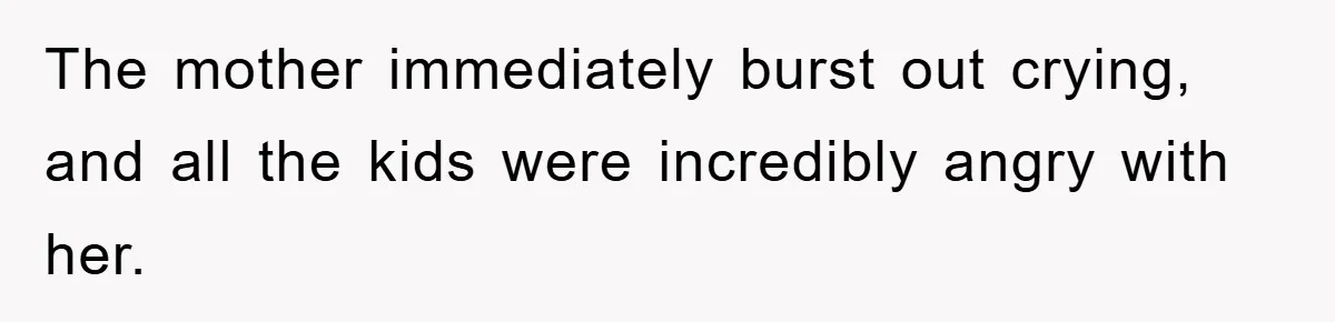 The mother immediately burst out crying, and all the kids were incredibly angry with her.