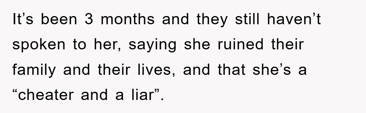 It’s been 3 months and they still haven’t spoken to her, saying she ruined their family and their lives, and that she’s a “cheater and a liar”.
