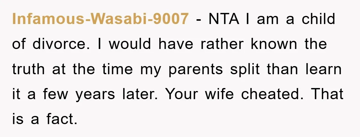 Infamous-Wasabi-9007 − NTA I am a child of divorce. I would have rather known the truth at the time my parents split than learn it a few years later. Your...