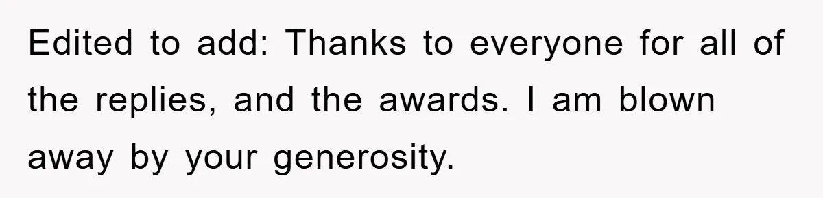Edited to add: Thanks to everyone for all of the replies, and the awards. I am blown away by your generosity.