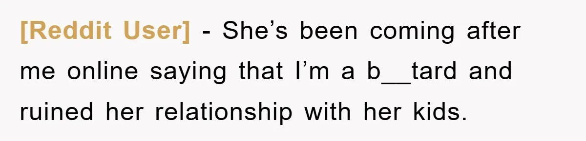 [Reddit User] − She’s been coming after me online saying that I’m a b__tard and ruined her relationship with her kids.