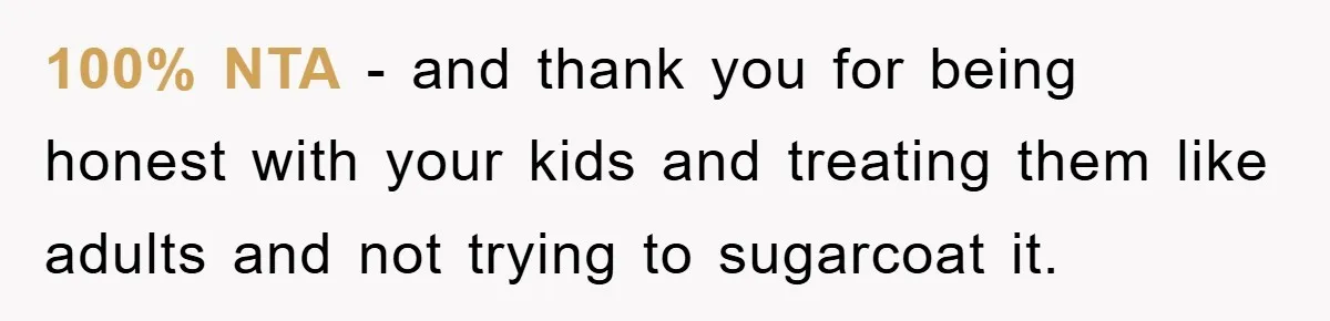 100% NTA - and thank you for being honest with your kids and treating them like adults and not trying to sugarcoat it.