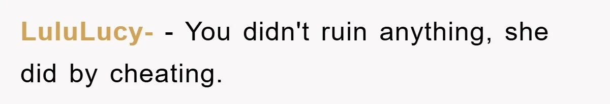 LuluLucy- − You didn't ruin anything, she did by cheating.