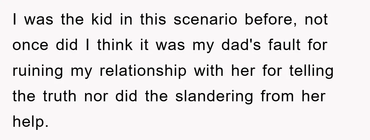 I was the kid in this scenario before, not once did I think it was my dad's fault for ruining my relationship with her for telling the truth nor did...