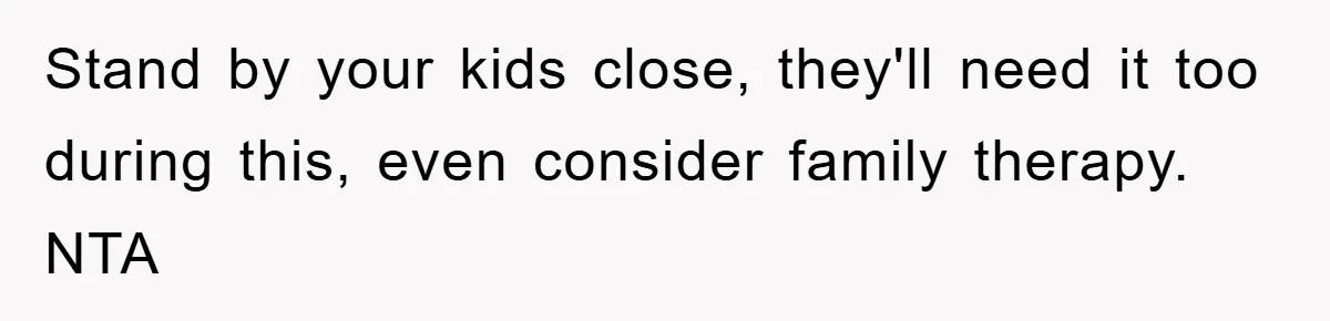 Stand by your kids close, they'll need it too during this, even consider family therapy. NTA