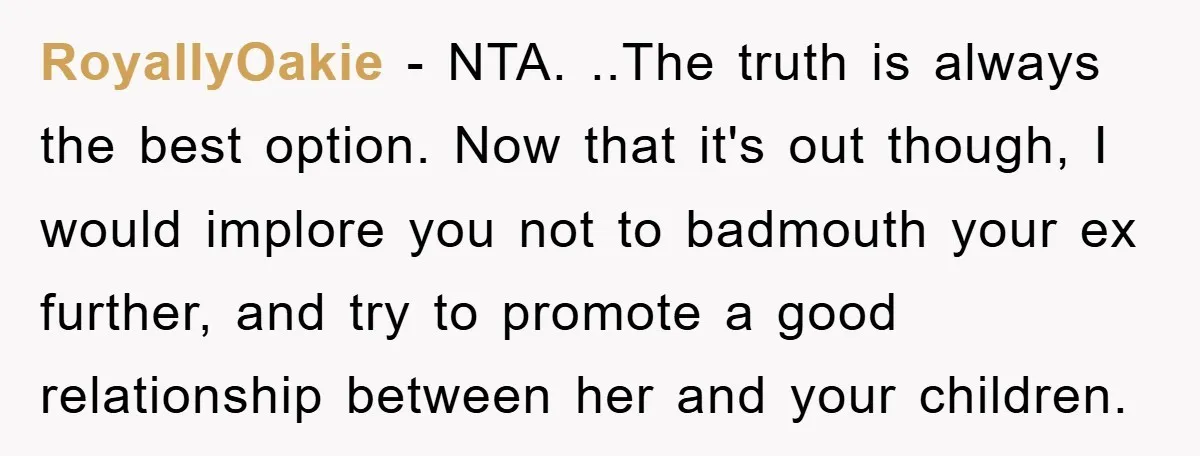 RoyallyOakie − NTA. ..The truth is always the best option. Now that it's out though, I would implore you not to badmouth your ex further, and try to promote a...