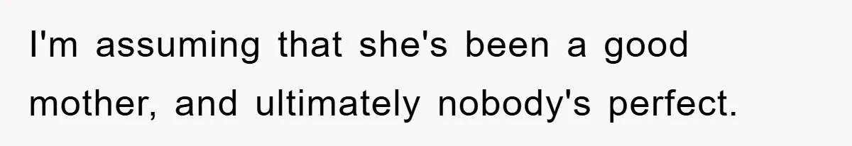 I'm assuming that she's been a good mother, and ultimately nobody's perfect.