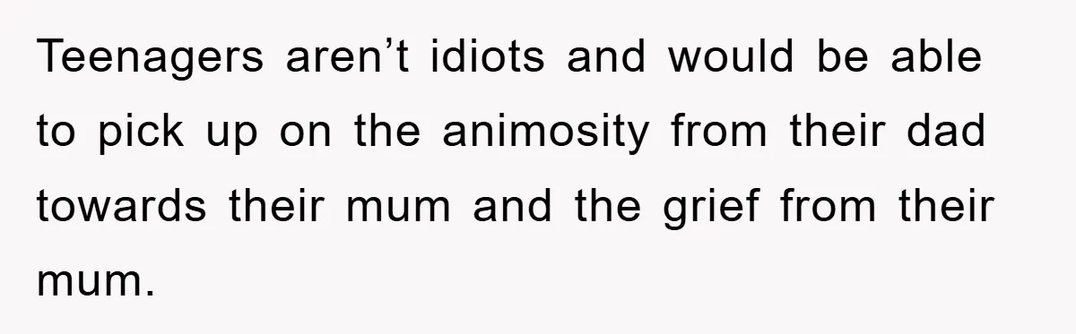 Teenagers aren’t idiots and would be able to pick up on the animosity from their dad towards their mum and the grief from their mum.