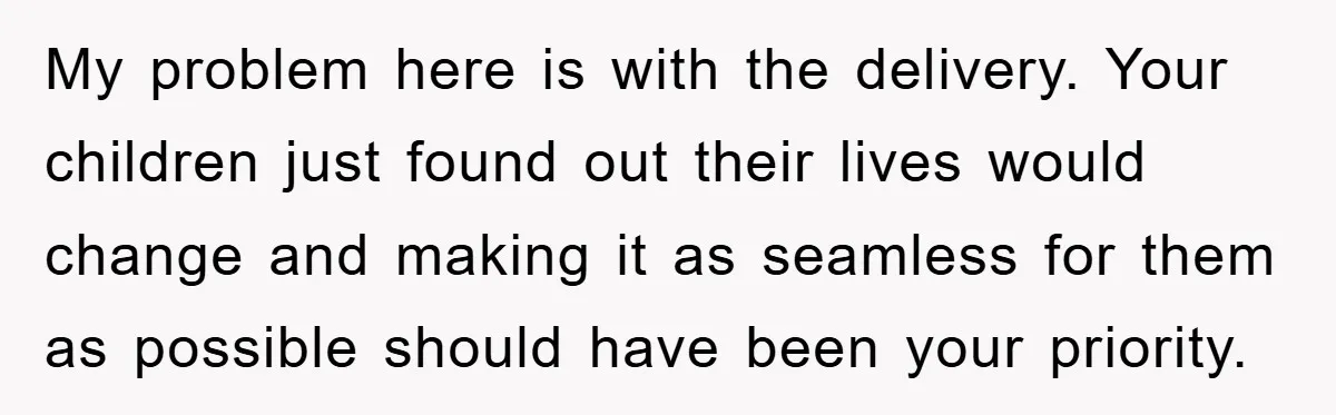 My problem here is with the delivery. Your children just found out their lives would change and making it as seamless for them as possible should have been your priority.