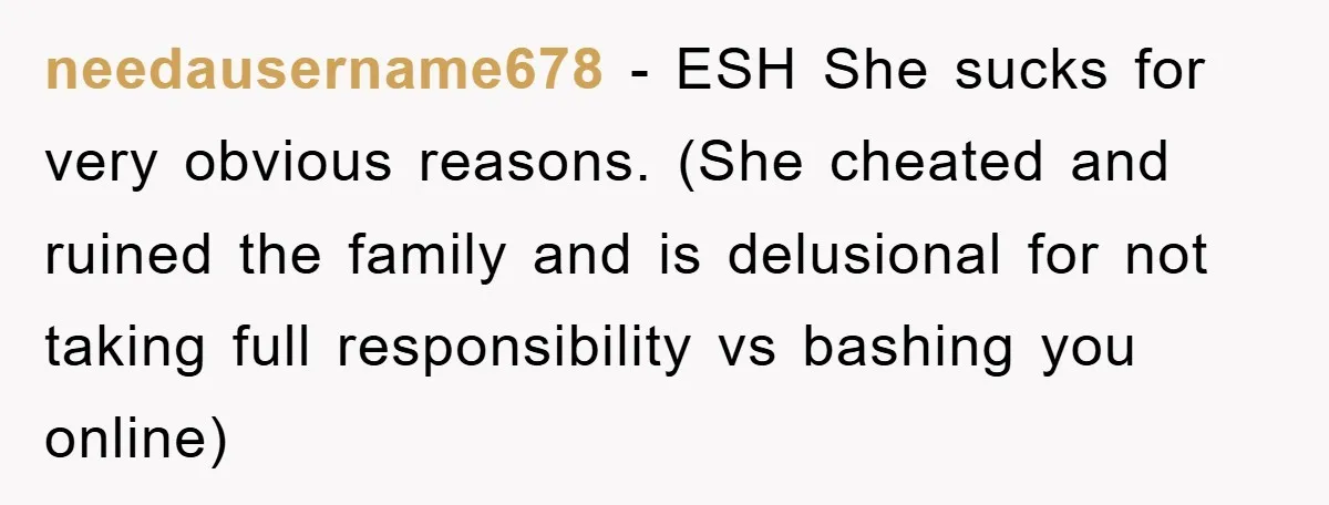 needausername678 − ESH She sucks for very obvious reasons. (She cheated and ruined the family and is delusional for not taking full responsibility vs bashing you online)