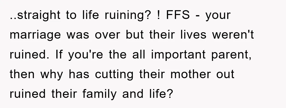 ..straight to life ruining? ! FFS - your marriage was over but their lives weren't ruined. If you're the all important parent, then why has cutting their mother out ruined...