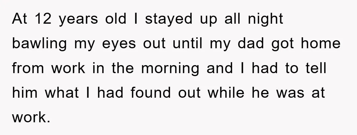 At 12 years old I stayed up all night bawling my eyes out until my dad got home from work in the morning and I had to tell him what...
