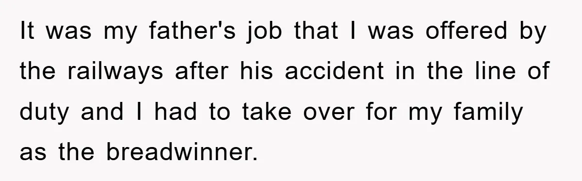 It was my father's job that I was offered by the railways after his accident in the line of duty and I had to take over for my family as...