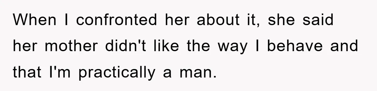 When I confronted her about it, she said her mother didn't like the way I behave and that I'm practically a man.