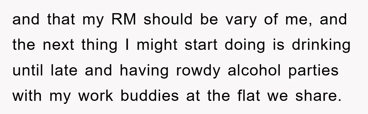 and that my RM should be vary of me, and the next thing I might start doing is drinking until late and having rowdy alcohol parties with my work buddies...