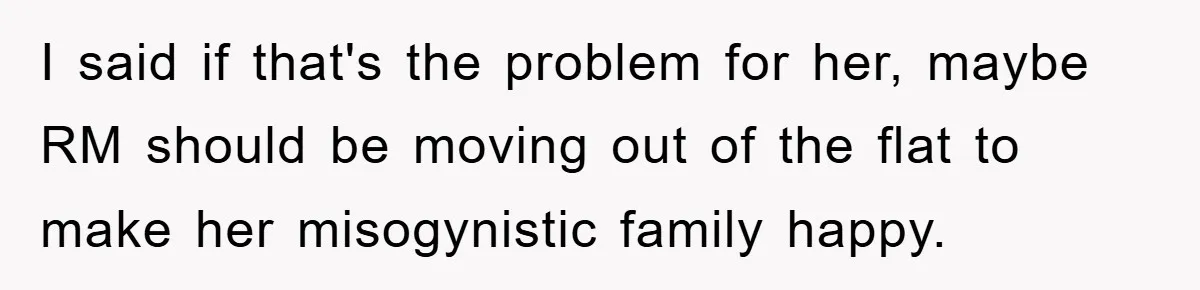 I said if that's the problem for her, maybe RM should be moving out of the flat to make her misogynistic family happy.