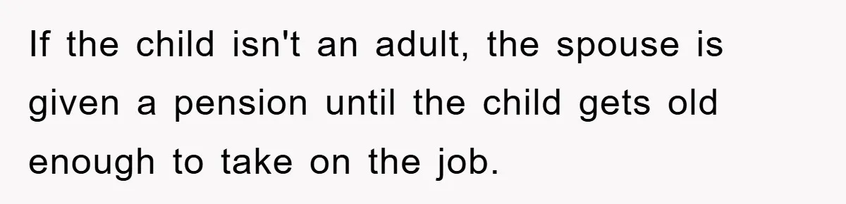 If the child isn't an adult, the spouse is given a pension until the child gets old enough to take on the job.
