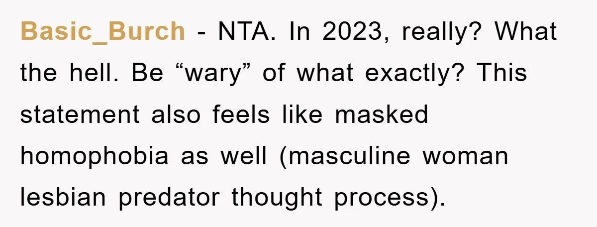 Basic_Burch − NTA. In 2023, really? What the hell. Be “wary” of what exactly? This statement also feels like masked homophobia as well (masculine woman lesbian predator thought process).