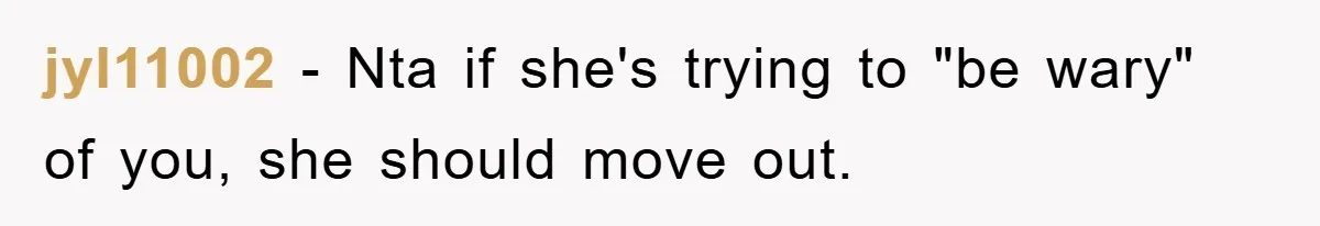 jyl11002 − Nta if she's trying to "be wary" of you, she should move out.