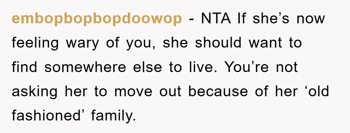 embopbopbopdoowop − NTA If she’s now feeling wary of you, she should want to find somewhere else to live. You’re not asking her to move out because of her ‘old...