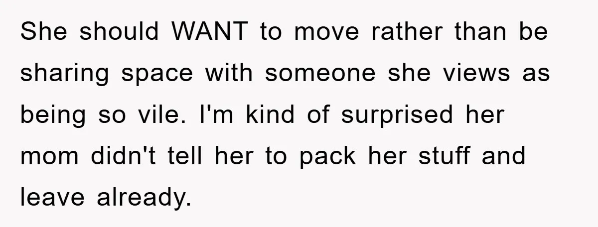 She should WANT to move rather than be sharing space with someone she views as being so vile. I'm kind of surprised her mom didn't tell her to pack her...