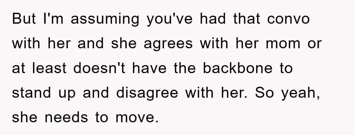 But I'm assuming you've had that convo with her and she agrees with her mom or at least doesn't have the backbone to stand up and disagree with her. So...